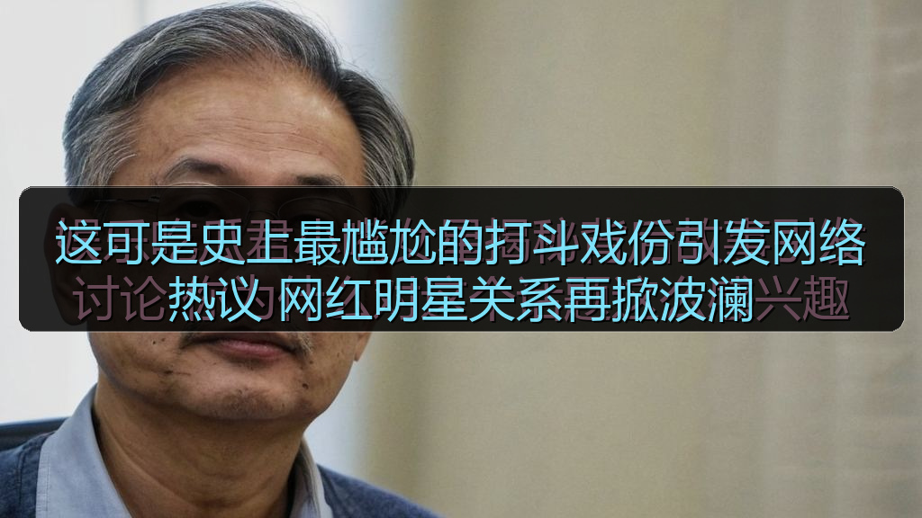 这可是史上最尴尬的打斗戏份引发网络热议 网红明星关系再掀波澜